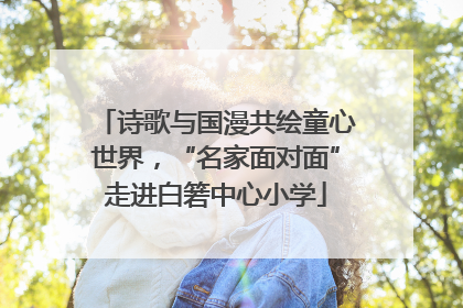 诗歌与国漫共绘童心世界，“名家面对面”走进白箬中心小学
