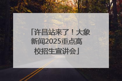 许昌站来了！大象新闻2025重点高校招生宣讲会