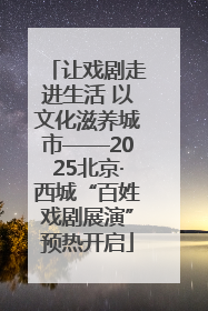 让戏剧走进生活 以文化滋养城市——2025北京·西城“百姓戏剧展演”预热开启