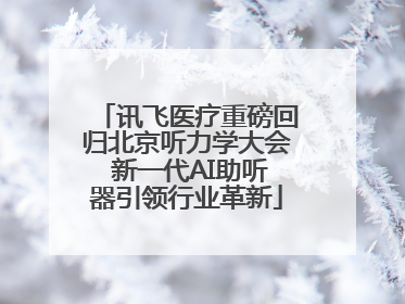 讯飞医疗重磅回归北京听力学大会 新一代AI助听器引领行业革新