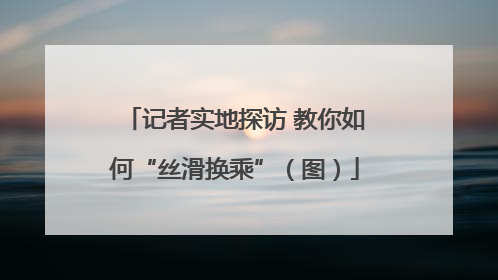 记者实地探访 教你如何“丝滑换乘”（图）