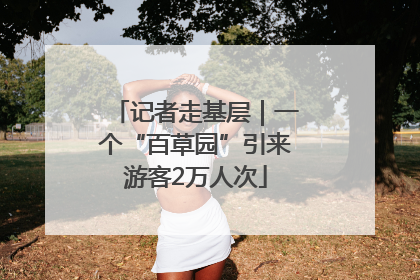 记者走基层｜一个“百草园”引来游客2万人次