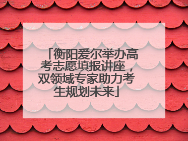 衡阳爱尔举办高考志愿填报讲座，双领域专家助力考生规划未来