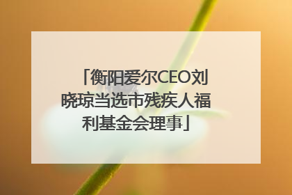 衡阳爱尔CEO刘晓琼当选市残疾人福利基金会理事