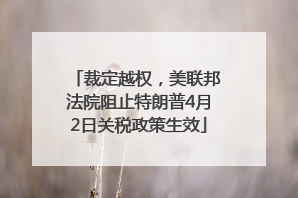 裁定越权，美联邦法院阻止特朗普4月2日关税政策生效