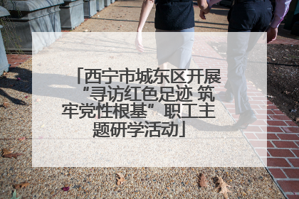 西宁市城东区开展“寻访红色足迹 筑牢党性根基”职工主题研学活动