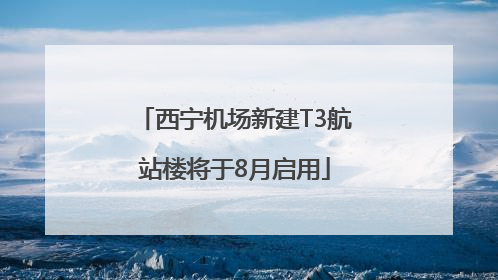 西宁机场新建T3航站楼将于8月启用