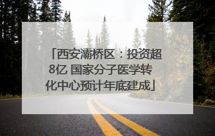 西安灞桥区：投资超8亿 国家分子医学转化中心预计年底建成