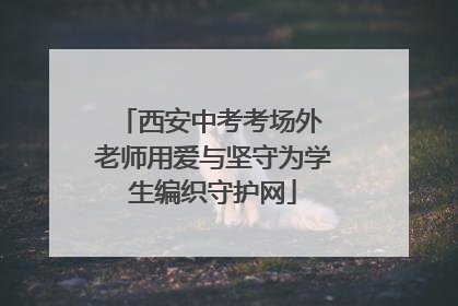 西安中考考场外 老师用爱与坚守为学生编织守护网