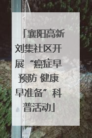 襄阳高新刘集社区开展“癌症早预防 健康早准备”科普活动