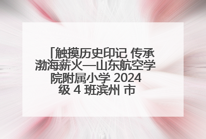 触摸历史印记 传承渤海薪火—山东航空学院附属小学 2024 级 4 班滨州 市档案馆研学实践活动
