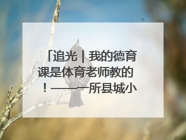 追光｜我的德育课是体育老师教的！——一所县城小学的思政课改革