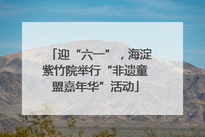 迎“六一”，海淀紫竹院举行“非遗童盟嘉年华”活动