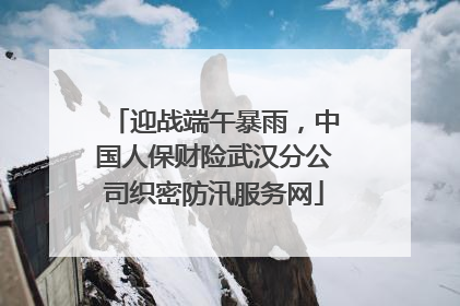 迎战端午暴雨，中国人保财险武汉分公司织密防汛服务网