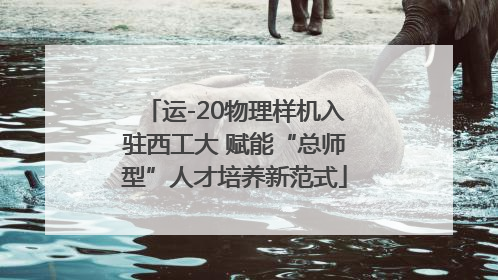 运-20物理样机入驻西工大 赋能“总师型”人才培养新范式