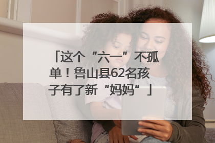 这个“六一”不孤单！鲁山县62名孩子有了新“妈妈”