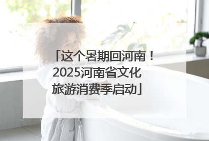 这个暑期回河南！2025河南省文化旅游消费季启动