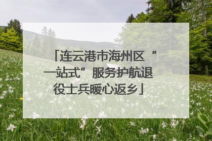 连云港市海州区“一站式”服务护航退役士兵暖心返乡