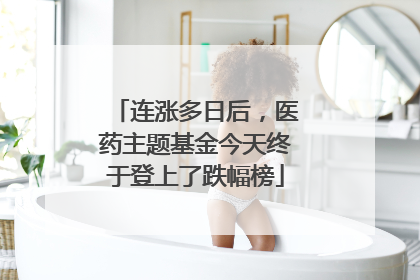 连涨多日后，医药主题基金今天终于登上了跌幅榜
