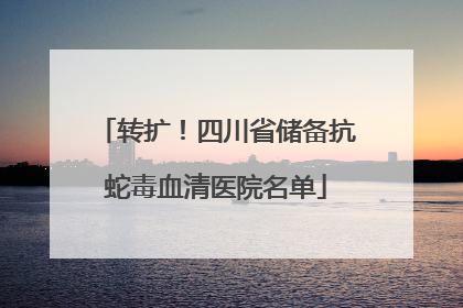 转扩！四川省储备抗蛇毒血清医院名单