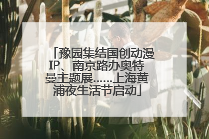 豫园集结国创动漫IP、南京路办奥特曼主题展……上海黄浦夜生活节启动