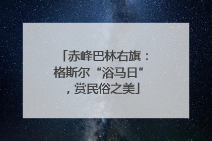 赤峰巴林右旗：格斯尔“浴马日”，赏民俗之美