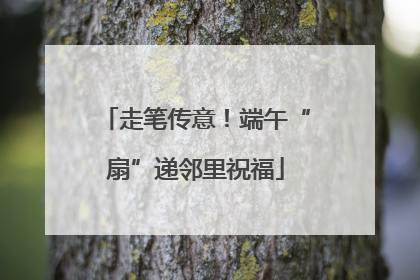 走笔传意！端午“扇”递邻里祝福
