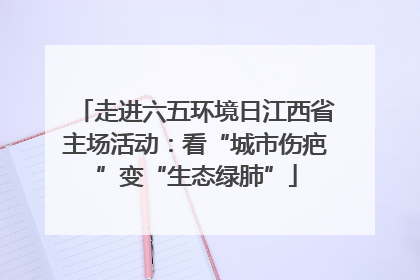 走进六五环境日江西省主场活动：看“城市伤疤”变“生态绿肺”
