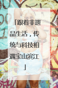 跟着非遗品生活，传统与科技相遇宝山滨江