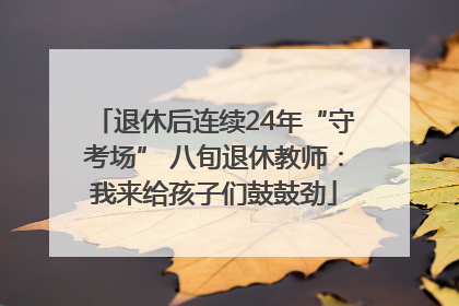 退休后连续24年“守考场” 八旬退休教师：我来给孩子们鼓鼓劲