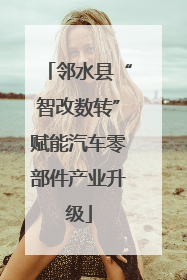 邻水县“智改数转”赋能汽车零部件产业升级
