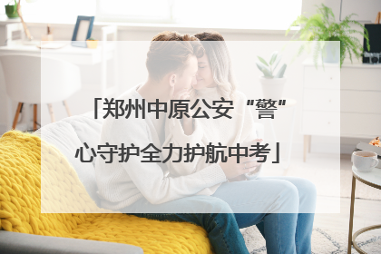 郑州中原公安“警”心守护全力护航中考