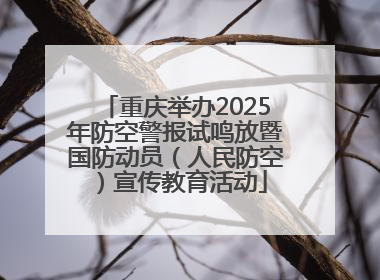 重庆举办2025年防空警报试鸣放暨国防动员（人民防空）宣传教育活动