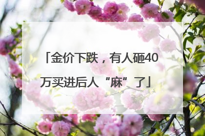 金价下跌，有人砸40万买进后人“麻”了