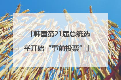 韩国第21届总统选举开始“事前投票”