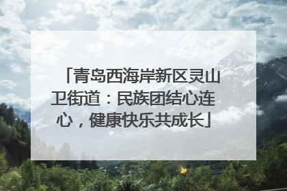 青岛西海岸新区灵山卫街道：民族团结心连心，健康快乐共成长