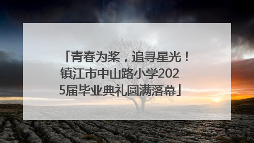 青春为桨，追寻星光！镇江市中山路小学2025届毕业典礼圆满落幕