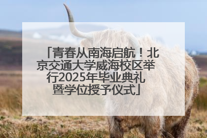 青春从南海启航！北京交通大学威海校区举行2025年毕业典礼暨学位授予仪式