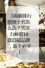 面膜排行榜前十名怎么选？凭实力种草10款高端品牌，新手必学