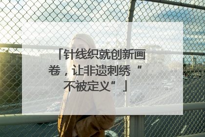 针线织就创新画卷，让非遗刺绣“不被定义”