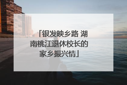 银发映乡路 湖南桃江退休校长的家乡振兴情