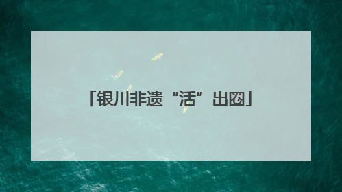 银川非遗“活”出圈