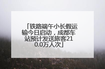 铁路端午小长假运输今日启动，成都车站预计发送旅客210.0万人次