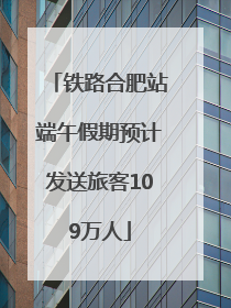 铁路合肥站端午假期预计发送旅客109万人