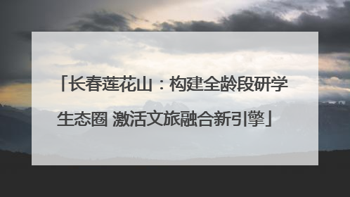 长春莲花山：构建全龄段研学生态圈 激活文旅融合新引擎