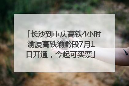 长沙到重庆高铁4小时 渝厦高铁渝黔段7月1日开通，今起可买票