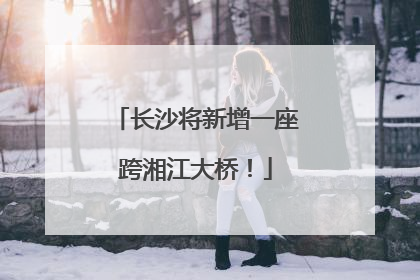 长沙将新增一座跨湘江大桥！