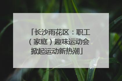 长沙雨花区：职工（家庭）趣味运动会掀起运动新热潮
