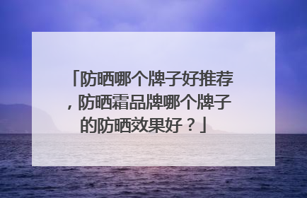 防晒哪个牌子好推荐，防晒霜品牌哪个牌子的防晒效果好？