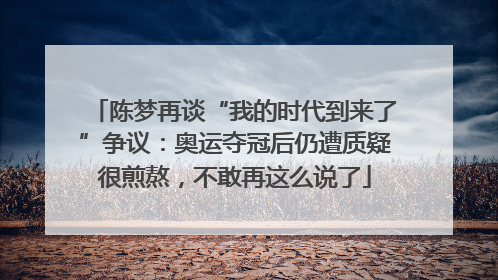 陈梦再谈“我的时代到来了”争议：奥运夺冠后仍遭质疑很煎熬，不敢再这么说了